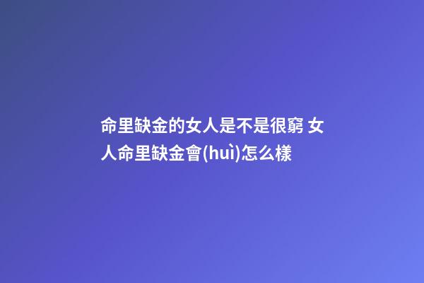 命里缺金的女人是不是很窮 女人命里缺金會(huì)怎么樣-第1張-觀點(diǎn)-玄機(jī)派